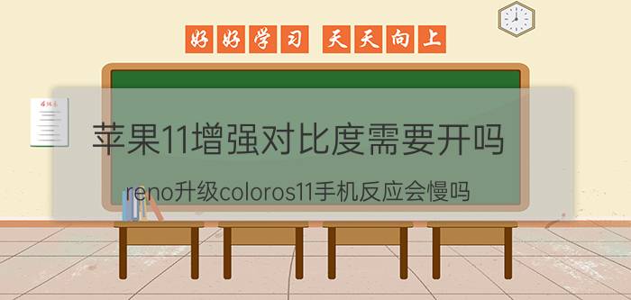 苹果11增强对比度需要开吗 reno升级coloros11手机反应会慢吗？